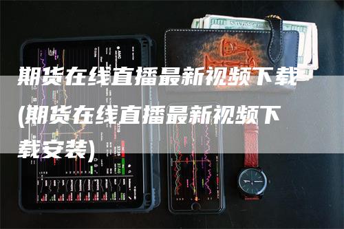期货在线直播最新视频下载(期货在线直播最新视频下载安装)