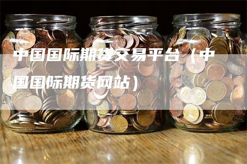中国国际期货交易平台（中国国际期货网站）