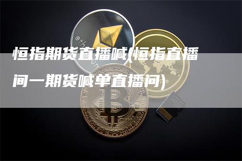 恒指期货直播喊(恒指直播间一期货喊单直播问)