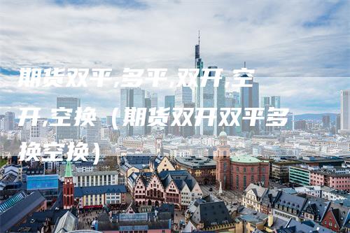 期货双平,多平,双开,空开,空换（期货双开双平多换空换）