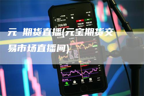元碁期货直播(元宝期货交易市场直播间)