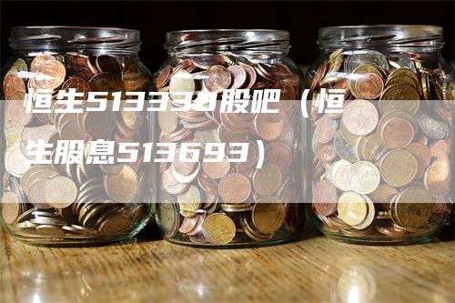 恒生513330股吧(恒生股息513693)-来福期货