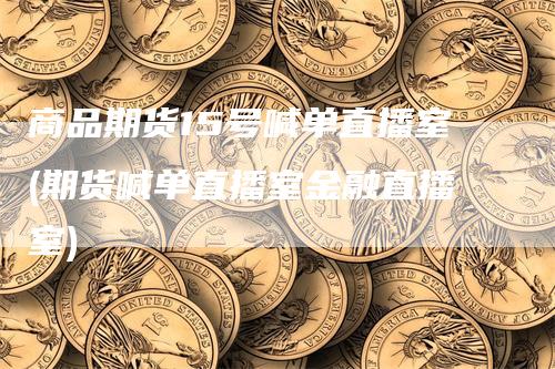 商品期货15号喊单直播室(期货喊单直播室金融直播室)