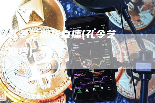 孔令艺期货直播(孔令艺 期货)