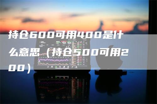 持仓600可用400是什么意思（持仓500可用200）