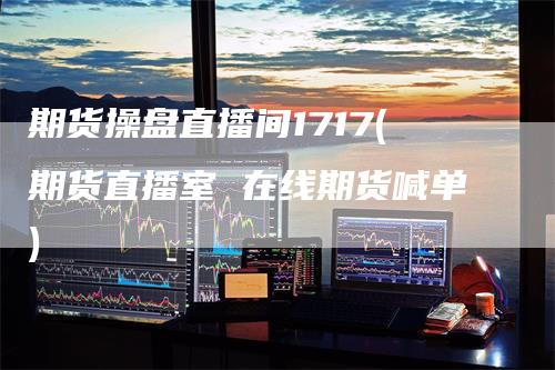期货操盘直播间1717(期货直播室 在线期货喊单)