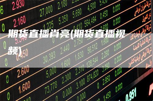 期货直播肖亮(期货直播视频)