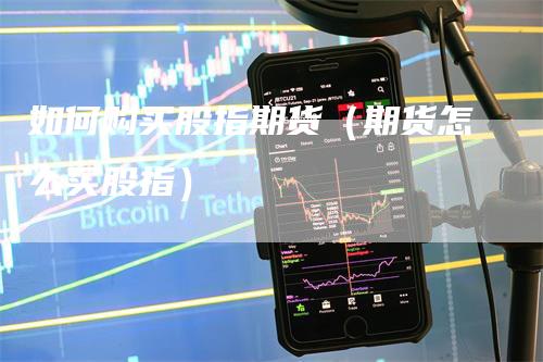 如何购买股指期货（期货怎么买股指）