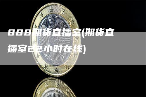 888期货直播室(期货直播室22小时在线)