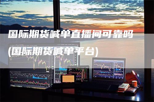 国际期货喊单直播间可靠吗(国际期货喊单平台)