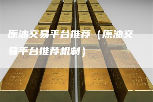 原油交易平台推荐（原油交易平台推荐机制）