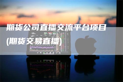 期货公司直播交流平台项目(期货交易直播)