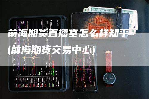 前海期货直播室怎么样知乎(前海期货交易中心)
