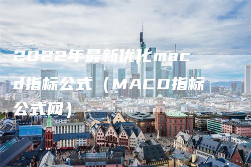 2022年最新优化macd指标公式（MACD指标公式网）