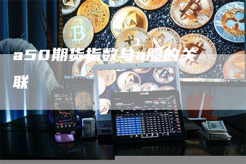 a50期货指数与a股的关联