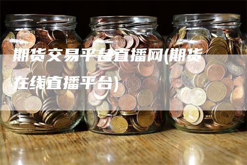 期货交易平台直播网(期货在线直播平台)