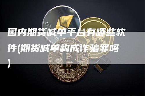 国内期货喊单平台有哪些软件(期货喊单构成诈骗罪吗)