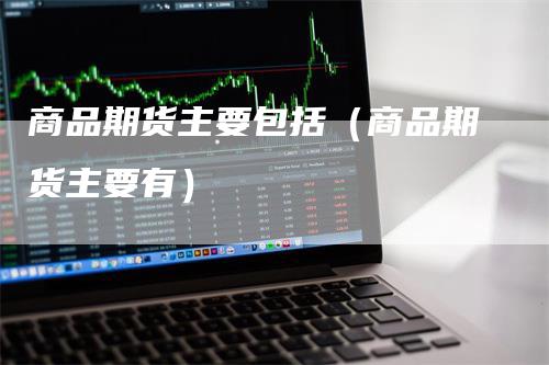 商品期货主要包括（商品期货主要有）