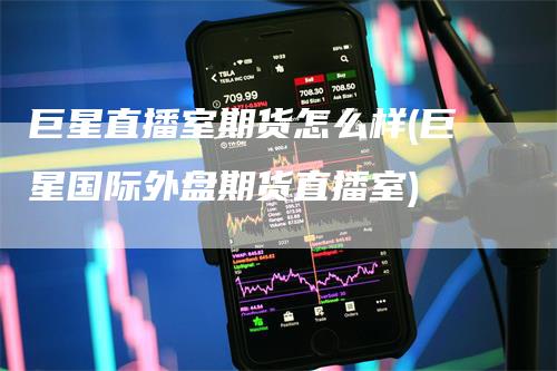 巨星直播室期货怎么样(巨星国际外盘期货直播室)