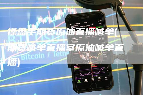 操盘手期货原油直播喊单(期货喊单直播室原油喊单直播)