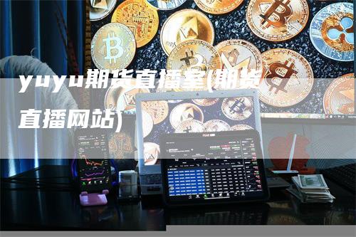yuyu期货直播室(期货直播网站)