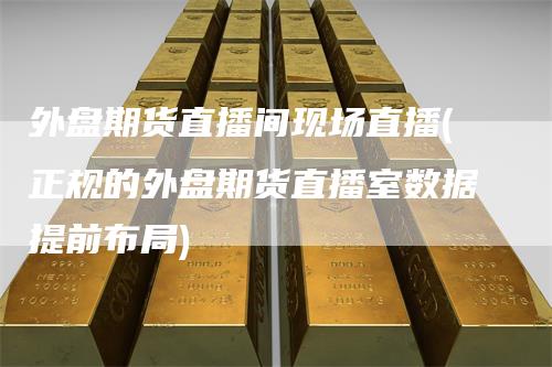 外盘期货直播间现场直播(正规的外盘期货直播室数据提前布局)