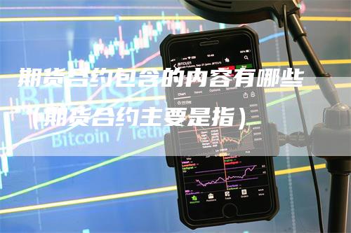 期货合约包含的内容有哪些（期货合约主要是指）