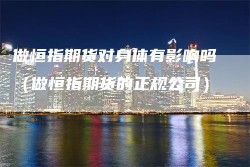 做恒指期货对身体有影响吗（做恒指期货的正规公司）