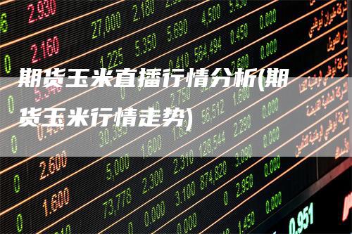 期货玉米直播行情分析(期货玉米行情走势)