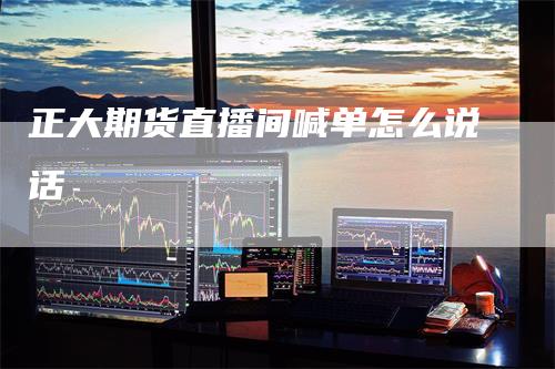 正大期货直播间喊单怎么说话