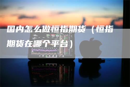国内怎么做恒指期货（恒指期货在哪个平台）