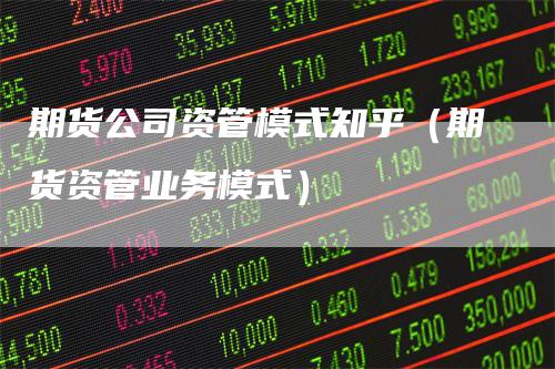 期货公司资管模式知乎（期货资管业务模式）