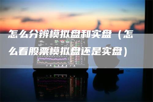 怎么分辨模拟盘和实盘（怎么看股票模拟盘还是实盘）
