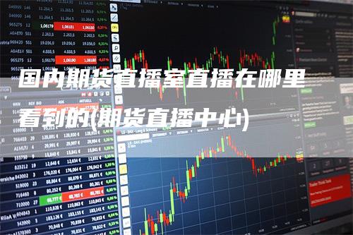 国内期货直播室直播在哪里看到的(期货直播中心)