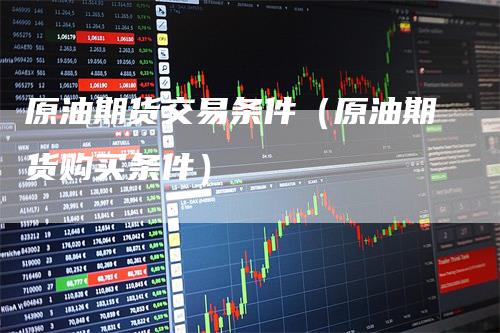 原油期货交易条件（原油期货购买条件）