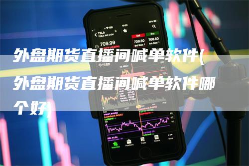 外盘期货直播间喊单软件(外盘期货直播间喊单软件哪个好)