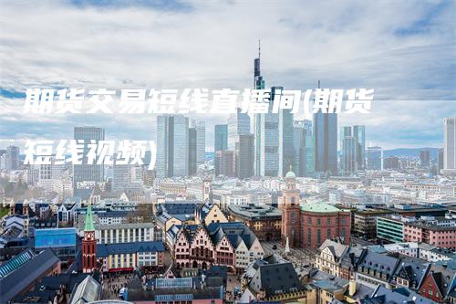 期货交易短线直播间(期货短线视频)