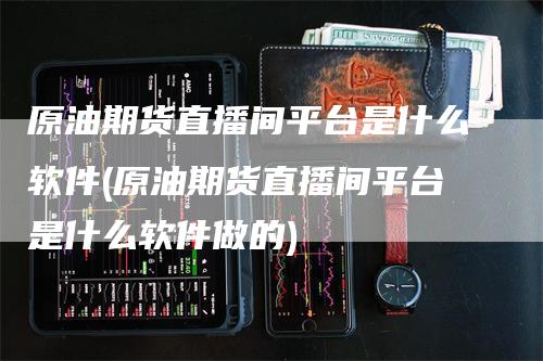 原油期货直播间平台是什么软件(原油期货直播间平台是什么软件做的)