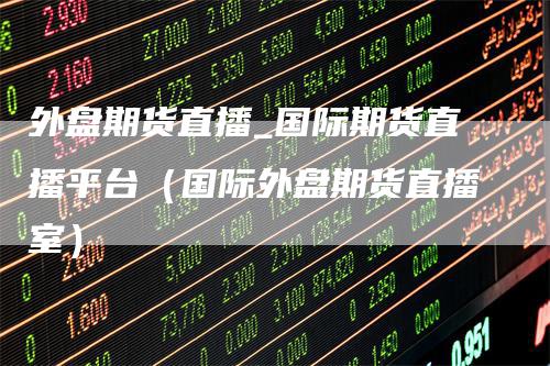 外盘期货直播_国际期货直播平台(国际外盘期货直播室)-来福期货