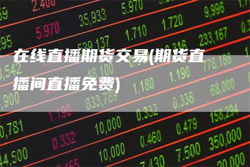 在线直播期货交易(期货直播间直播免费)