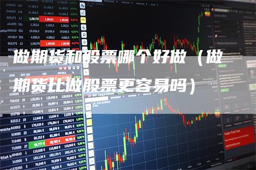 做期货和股票哪个好做（做期货比做股票更容易吗）