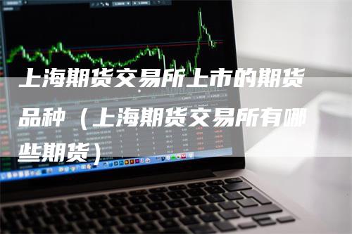 上海期货交易所上市的期货品种（上海期货交易所有哪些期货）