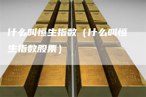 什么叫恒生指数（什么叫恒生指数股票）