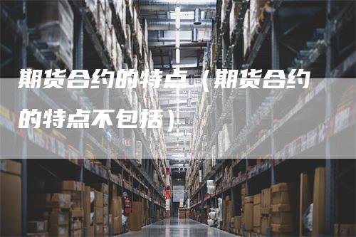 期货合约的特点（期货合约的特点不包括）