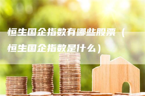 恒生国企指数有哪些股票（恒生国企指数是什么）