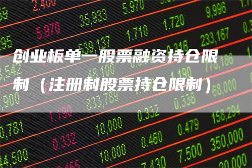 创业板单一股票融资持仓限制（注册制股票持仓限制）