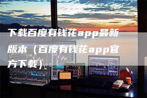下载百度有钱花app最新版本（百度有钱花app官方下载）