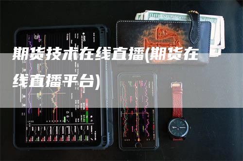 期货技术在线直播(期货在线直播平台)