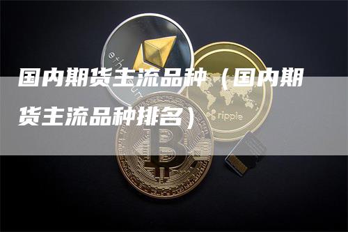 国内期货主流品种（国内期货主流品种排名）