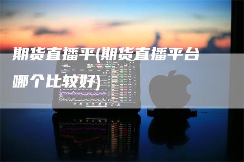 期货直播平(期货直播平台哪个比较好)